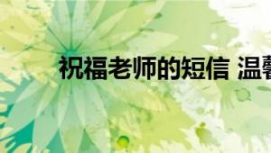 祝福老师的短信 温馨感人短信精选