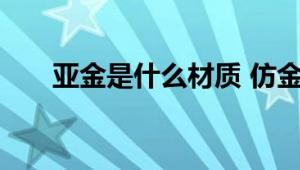 亚金是什么材质 仿金合金成分与特点